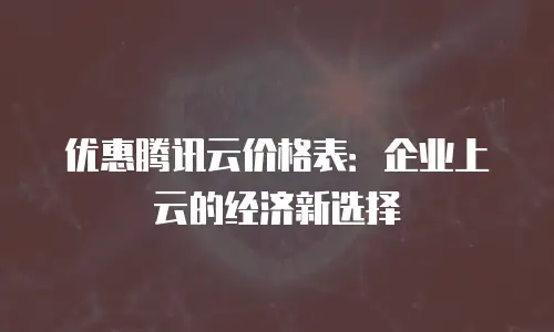 优惠腾讯云价格表：企业上云的经济新选择