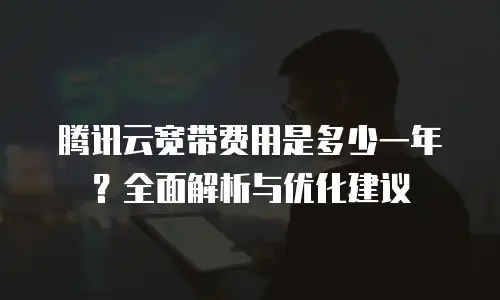 腾讯云宽带费用是多少一年？全面解析与优化建议