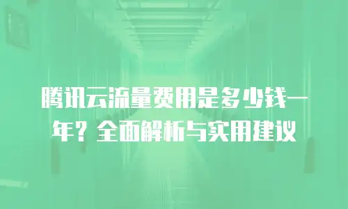 腾讯云流量费用是多少钱一年？全面解析与实用建议