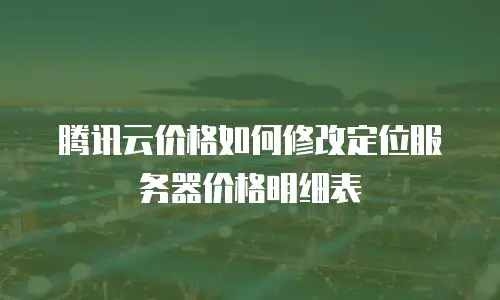 腾讯云价格如何修改定位服务器价格明细表