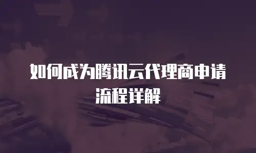 如何成为腾讯云代理商申请流程详解