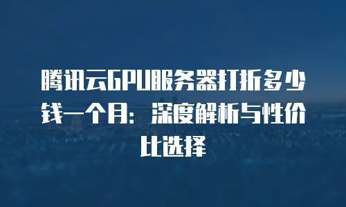 腾讯云GPU服务器打折多少钱一个月：深度解析与性价比选择