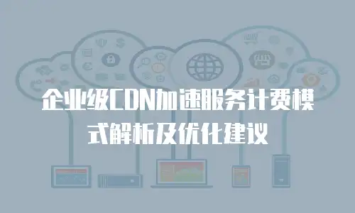 企业级CDN加速服务计费模式解析及优化建议
