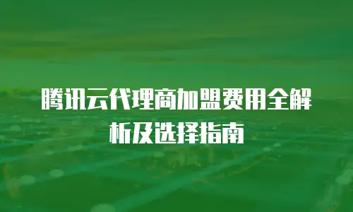 腾讯云代理商加盟费用全解析及选择指南