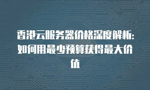 香港云服务器价格深度解析：如何用最少预算获得最大价值