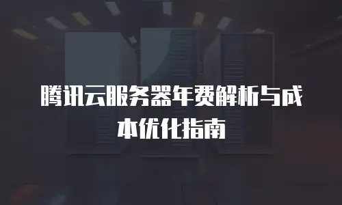 腾讯云服务器年费解析与成本优化指南