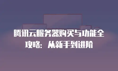 腾讯云服务器购买与功能全攻略：从新手到进阶