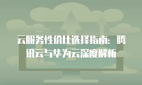 云服务性价比选择指南：腾讯云与华为云深度解析