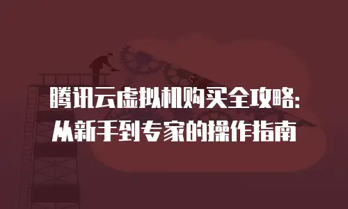 腾讯云虚拟机购买全攻略：从新手到专家的操作指南