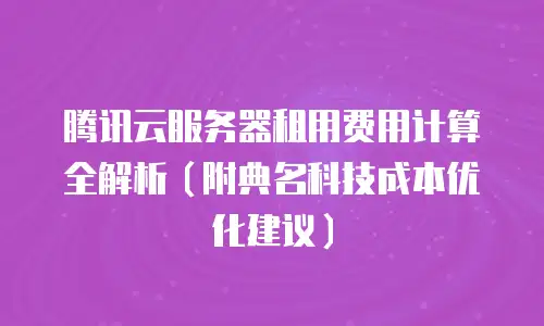 腾讯云服务器租用费用计算全解析（附典名科技成本优化建议）