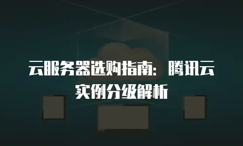 云服务器选购指南：腾讯云实例分级解析