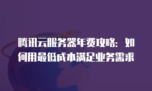腾讯云服务器年费攻略：如何用最低成本满足业务需求