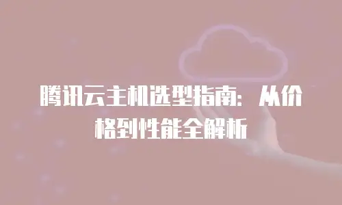 腾讯云主机选型指南：从价格到性能全解析