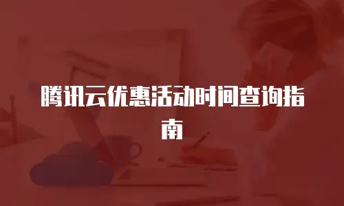 腾讯云优惠活动时间查询指南