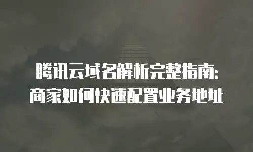 腾讯云域名解析完整指南：商家如何快速配置业务地址