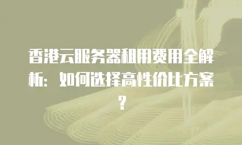 香港云服务器租用费用全解析：如何选择高性价比方案？