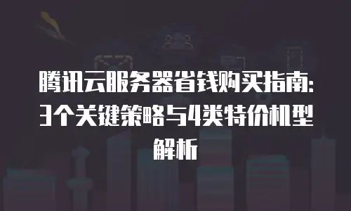 腾讯云服务器省钱购买指南：3个关键策略与4类特价机型解析
