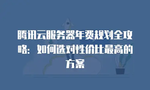 腾讯云服务器年费规划全攻略：如何选对性价比最高的方案