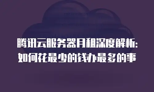 腾讯云服务器月租深度解析：如何花最少的钱办最多的事