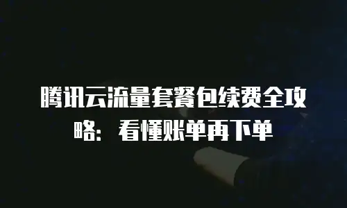 腾讯云流量套餐包续费全攻略：看懂账单再下单