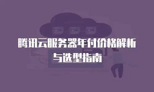 腾讯云服务器年付价格解析与选型指南