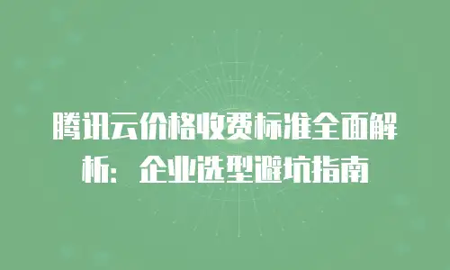 腾讯云价格收费标准全面解析：企业选型避坑指南