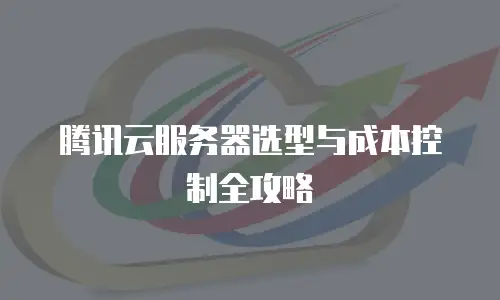 腾讯云服务器选型与成本控制全攻略