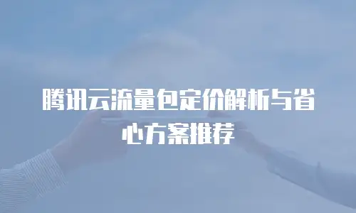 腾讯云流量包定价解析与省心方案推荐