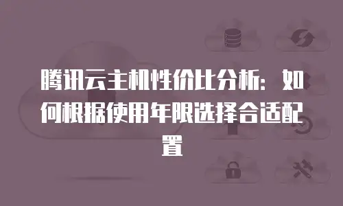 腾讯云主机性价比分析：如何根据使用年限选择合适配置