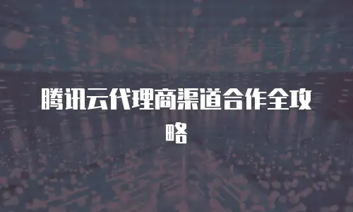 腾讯云代理商渠道合作全攻略