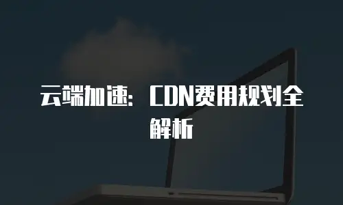 云端加速：CDN费用规划全解析