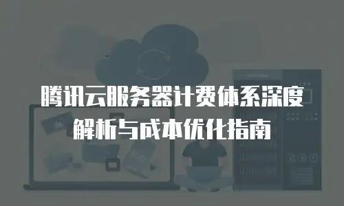 腾讯云服务器计费体系深度解析与成本优化指南