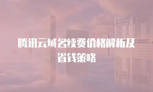 腾讯云域名续费价格解析及省钱策略