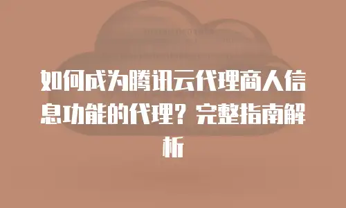 如何成为腾讯云代理商人信息功能的代理？完整指南解析
