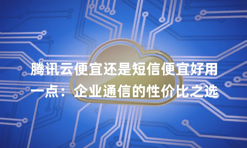 腾讯云便宜还是短信便宜好用一点：企业通信的性价比之选