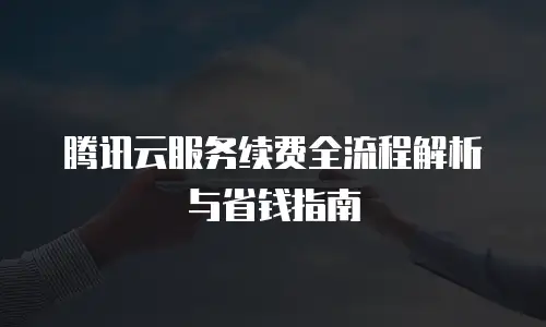 腾讯云服务续费全流程解析与省钱指南