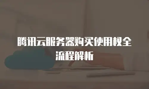腾讯云服务器购买使用权全流程解析