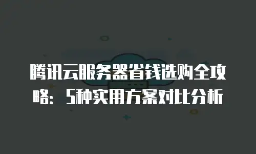腾讯云服务器省钱选购全攻略：5种实用方案对比分析