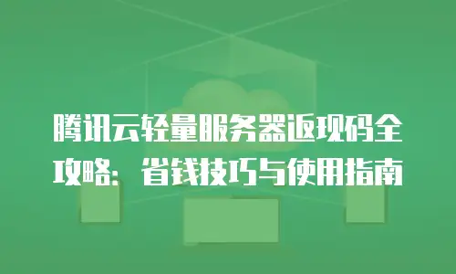腾讯云轻量服务器返现码全攻略：省钱技巧与使用指南