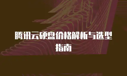腾讯云硬盘价格解析与选型指南