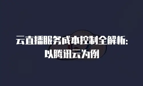 云直播服务成本控制全解析：以腾讯云为例