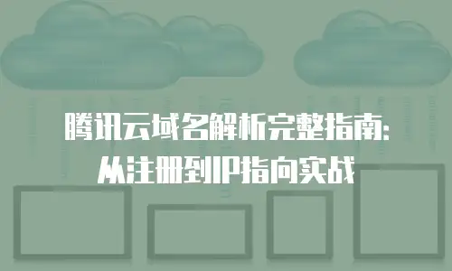 腾讯云域名解析完整指南：从注册到IP指向实战