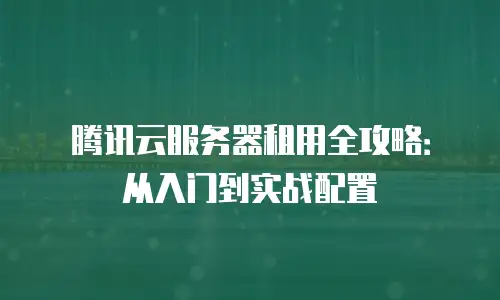 腾讯云服务器租用全攻略：从入门到实战配置