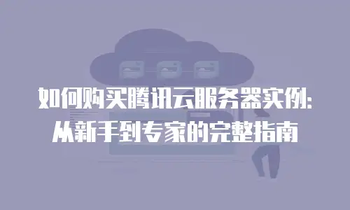 如何购买腾讯云服务器实例：从新手到专家的完整指南