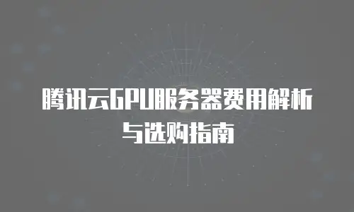 腾讯云GPU服务器费用解析与选购指南