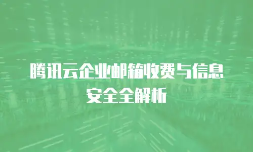 腾讯云企业邮箱收费与信息安全全解析