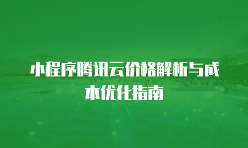 小程序腾讯云价格解析与成本优化指南