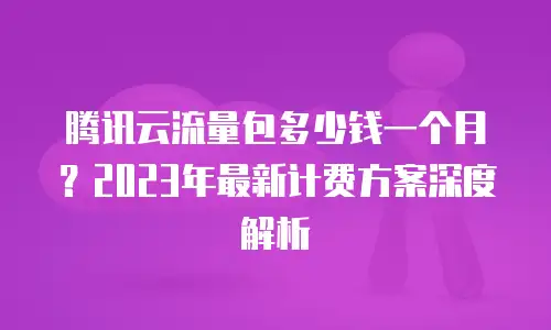 腾讯云流量包多少钱一个月？2023年最新计费方案深度解析