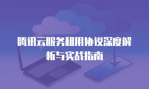 腾讯云服务租用协议深度解析与实战指南