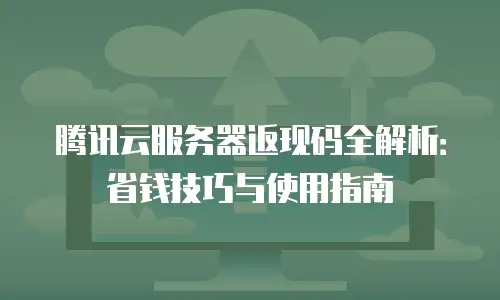 腾讯云服务器返现码全解析：省钱技巧与使用指南